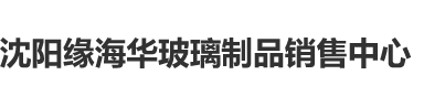 女生被男生捅爽三分钟网站沈阳缘海华玻璃制品销售中心